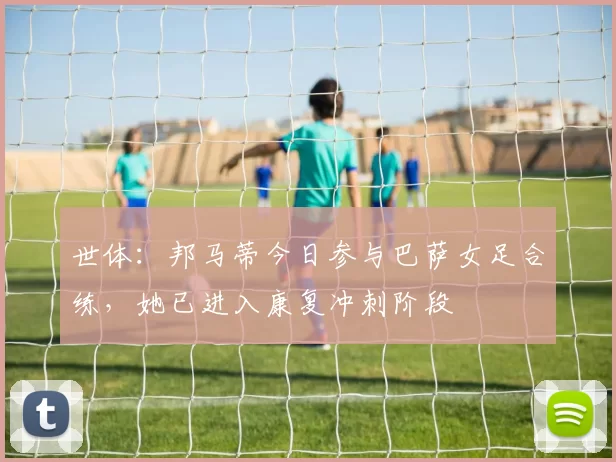 世体:邦马蒂今日参与巴萨女足合练,她已进入康复冲刺阶段