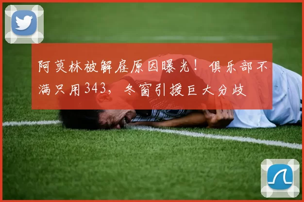阿莫林被解雇原因曝光！俱乐部不满只用343，冬窗引援巨大分歧