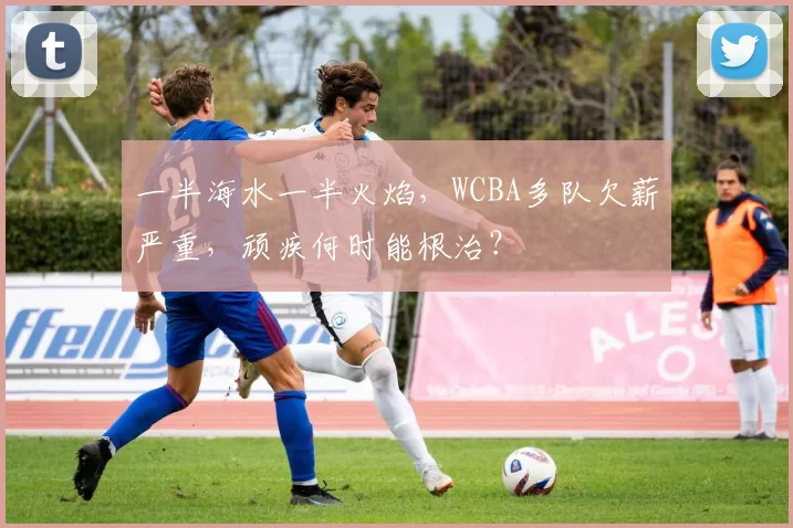 一半海水一半火焰，WCBA多队欠薪严重，顽疾何时能根治？