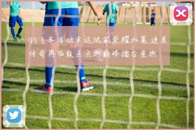 qq飞车活动幸运玩家荣耀加冕 速度传奇再临鼓点点燃巅峰擂台重燃