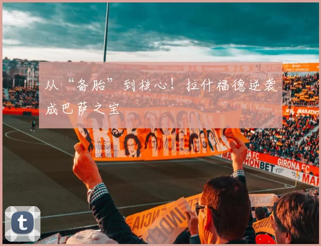 从“备胎”到核心!拉什福德逆袭成巴萨之宝