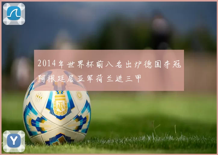 2014年世界杯前八名出炉德国夺冠阿根廷居亚军荷兰进三甲