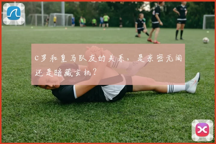 c罗和皇马队友的关系，是亲密无间还是暗藏玄机？