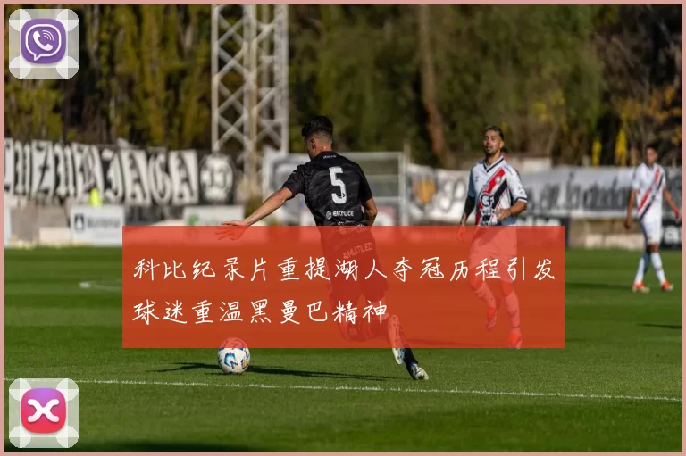 科比纪录片重提湖人夺冠历程引发球迷重温黑曼巴精神