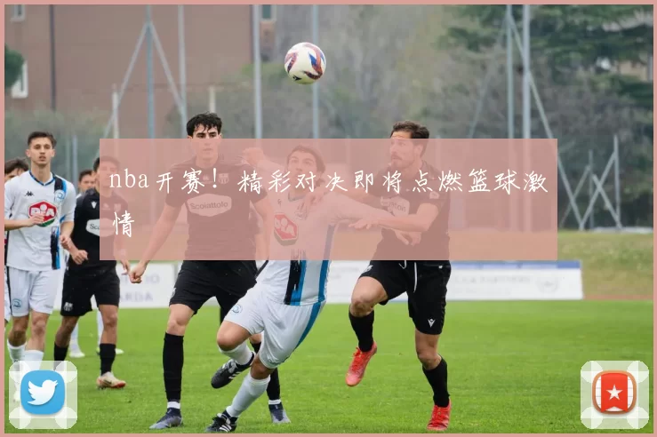 nba开赛！精彩对决即将点燃篮球激情