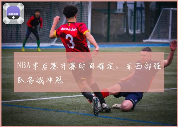 NBA季后赛开赛时间确定，东西部强队备战冲冠
