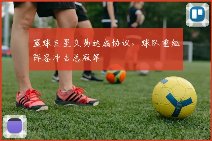 篮球巨星交易达成协议，球队重组阵容冲击总冠军