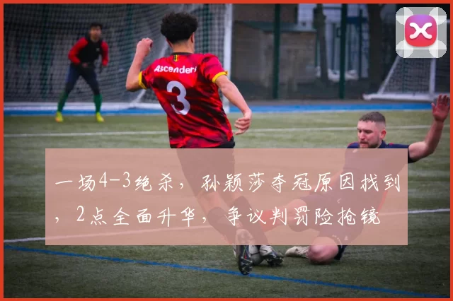 一场4-3绝杀,孙颖莎夺冠原因找到,2点全面升华,争议判罚险抢镜