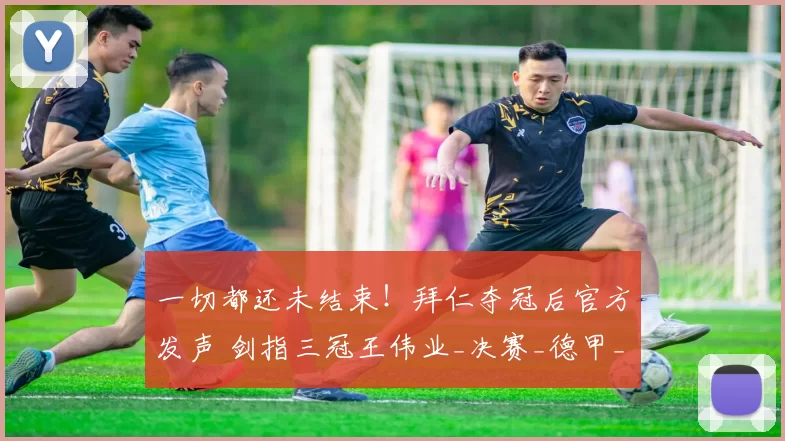 一切都还未结束！拜仁夺冠后官方发声 剑指三冠王伟业_决赛_德甲_勒沃库森