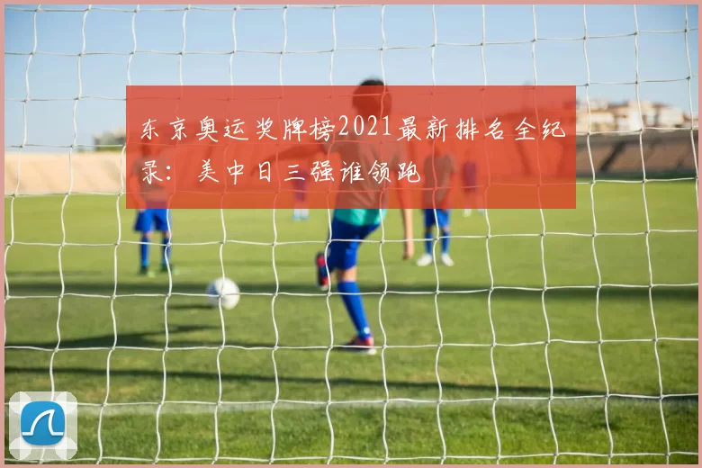 东京奥运奖牌榜2021最新排名全纪录：美中日三强谁领跑