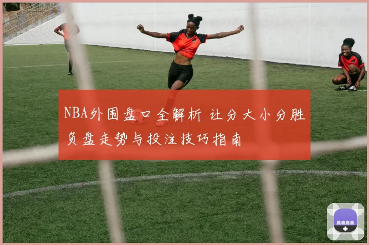 NBA外围盘口全解析 让分大小分胜负盘走势与投注技巧指南