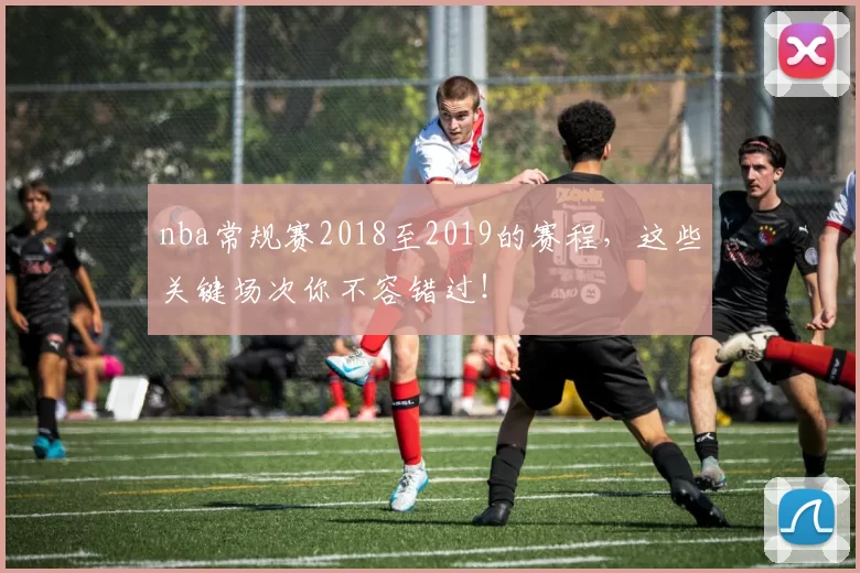nba常规赛2018至2019的赛程，这些关键场次你不容错过！