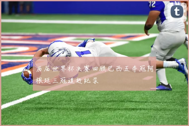 历届世界杯决赛回顾巴西五夺冠阿根廷三冠追赶纪录