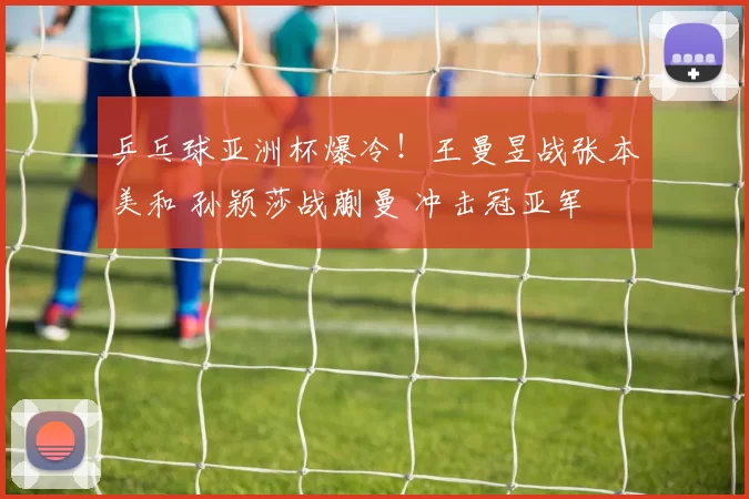 乒乓球亚洲杯爆冷！王曼昱战张本美和 孙颖莎战蒯曼 冲击冠亚军