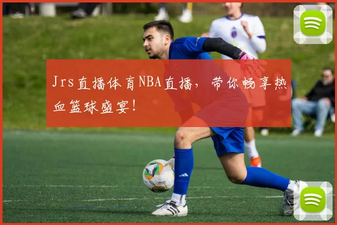 Jrs直播体育NBA直播,带你畅享热血篮球盛宴!