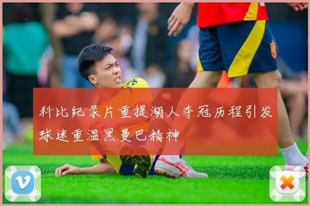 科比纪录片重提湖人夺冠历程引发球迷重温黑曼巴精神