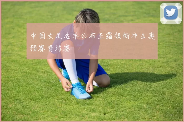 中国女足名单公布王霜领衔冲击奥预赛资格赛
