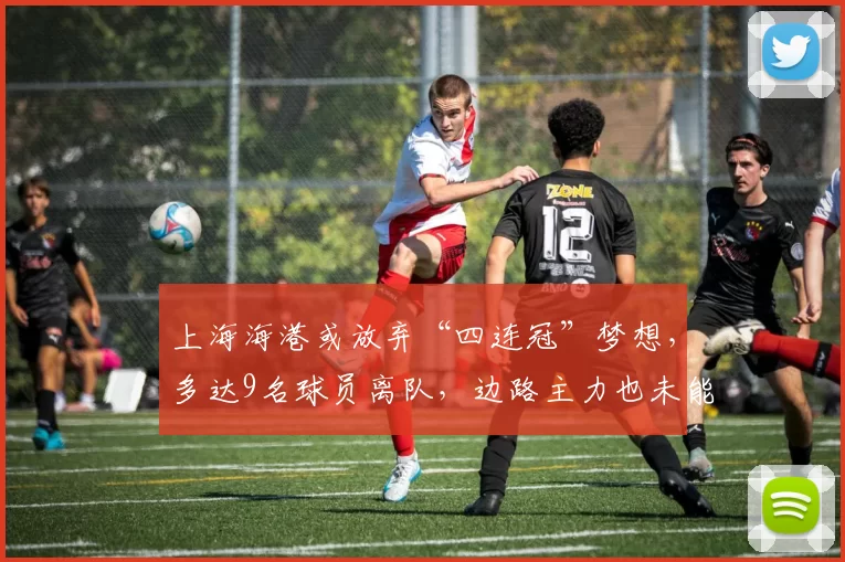上海海港或放弃“四连冠”梦想，多达9名球员离队，边路主力也未能留住_茹萨_加布里埃尔_赛季