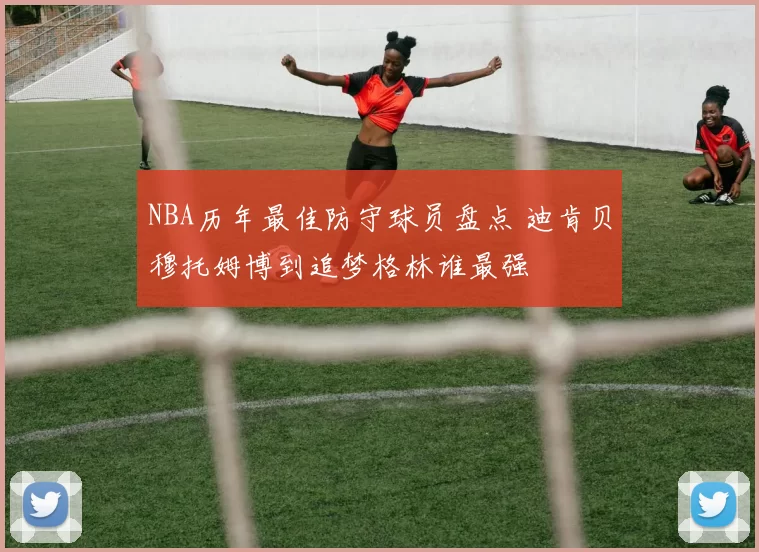 NBA历年最佳防守球员盘点 迪肯贝穆托姆博到追梦格林谁最强