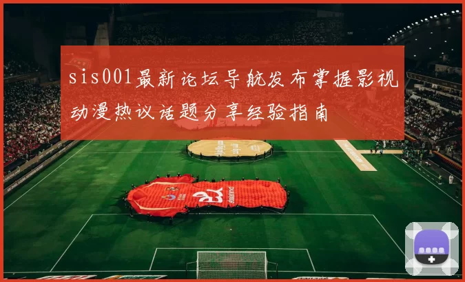 sis001最新论坛导航发布掌握影视动漫热议话题分享经验指南