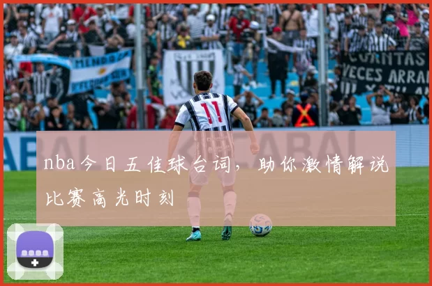 nba今日五佳球台词，助你激情解说比赛高光时刻