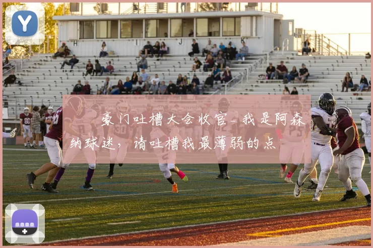 ❗️豪门吐槽大会收官_ 我是阿森纳球迷，请吐槽我最薄弱的点