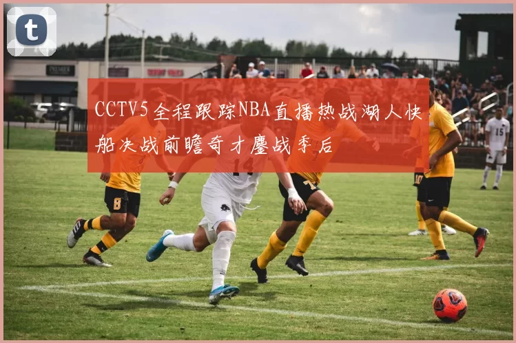 CCTV5全程跟踪NBA直播热战湖人快船决战前瞻奇才鏖战季后