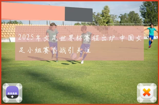 2025年女足世界杯赛程出炉 中国女足小组赛首战引关注