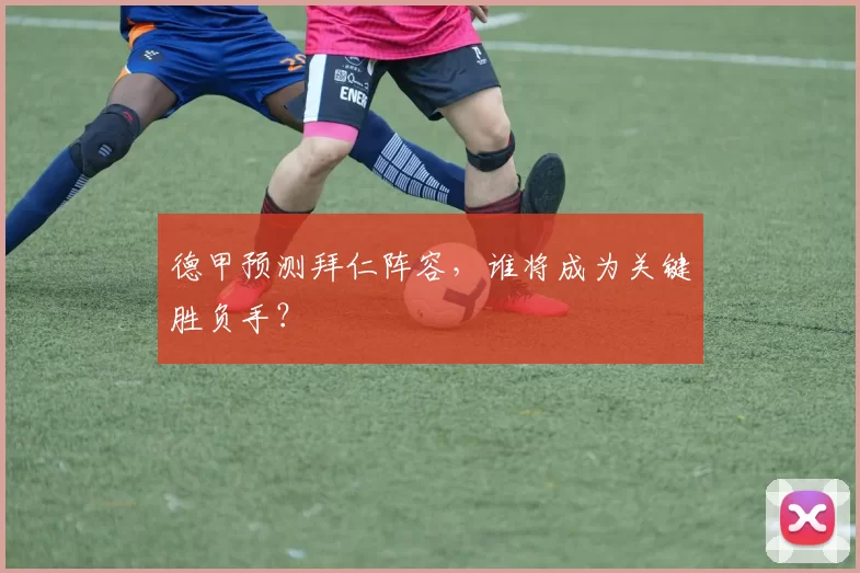 德甲预测拜仁阵容，谁将成为关键胜负手？