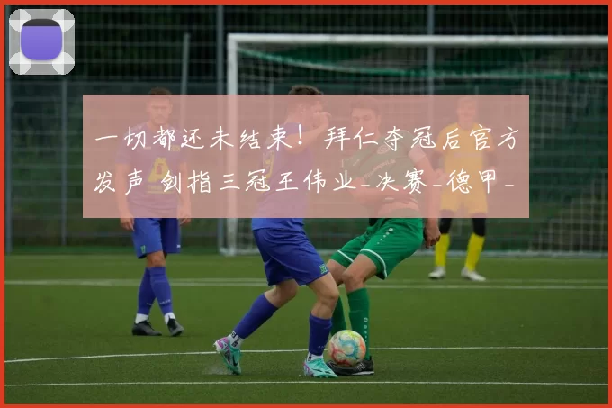 一切都还未结束！拜仁夺冠后官方发声 剑指三冠王伟业_决赛_德甲_勒沃库森