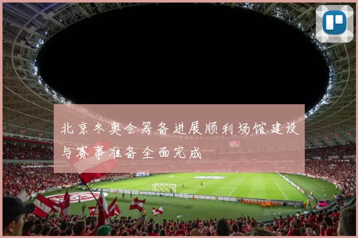 北京冬奥会筹备进展顺利场馆建设与赛事准备全面完成