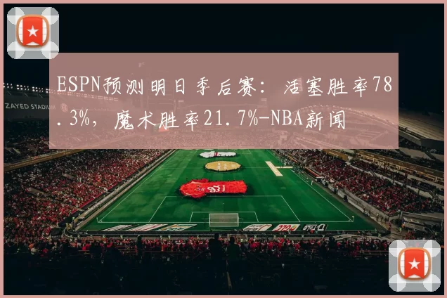 ESPN预测明日季后赛：活塞胜率78.3%，魔术胜率21.7%-NBA新闻