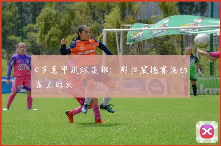 c罗意甲进球集锦:那些震撼赛场的高光时刻