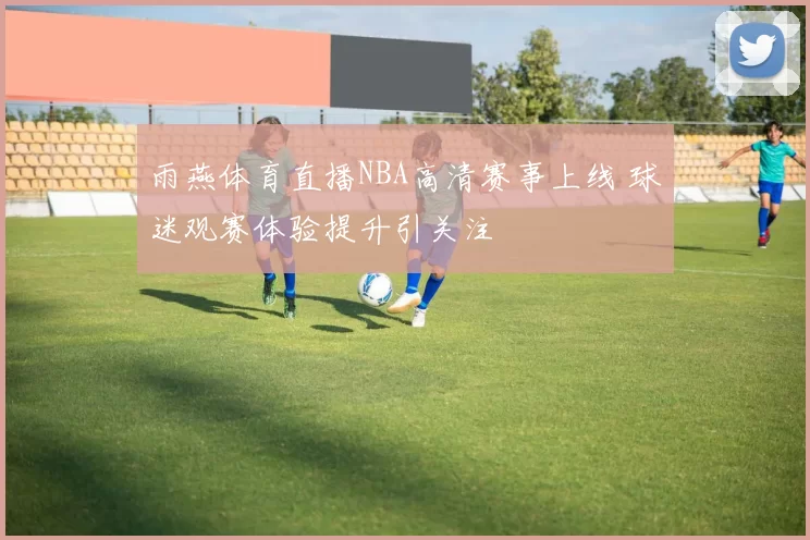 雨燕体育直播NBA高清赛事上线 球迷观赛体验提升引关注