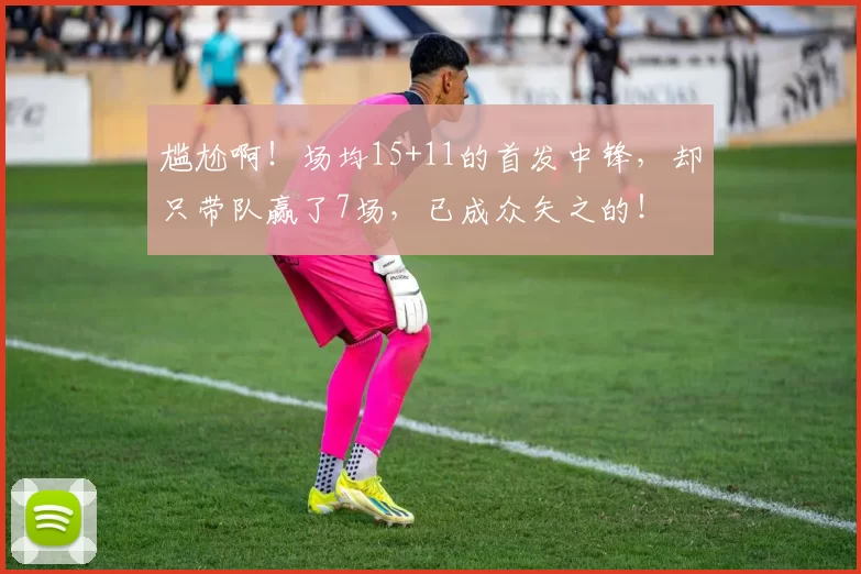 尴尬啊！场均15+11的首发中锋，却只带队赢了7场，已成众矢之的！