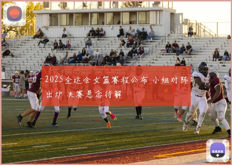 2025全运会女篮赛程公布 小组对阵出炉 决赛悬念待解