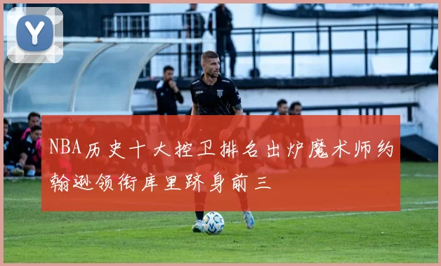 NBA历史十大控卫排名出炉魔术师约翰逊领衔库里跻身前三