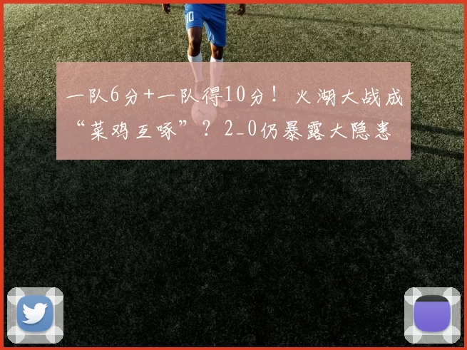 一队6分+一队得10分！火湖大战成“菜鸡互啄”？2_0仍暴露大隐患