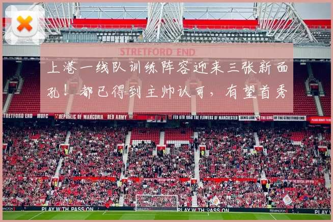 上港一线队训练阵容迎来三张新面孔！都已得到主帅认可，有望首秀