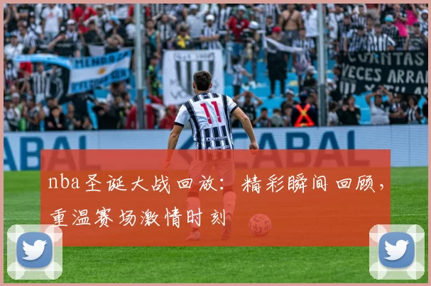 nba圣诞大战回放：精彩瞬间回顾，重温赛场激情时刻
