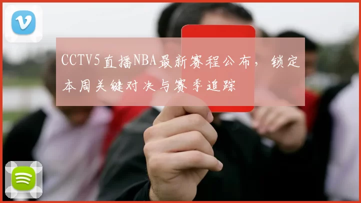 CCTV5直播NBA最新赛程公布，锁定本周关键对决与赛季追踪