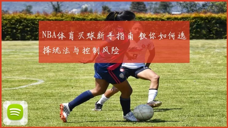 NBA体育买球新手指南 教你如何选择玩法与控制风险