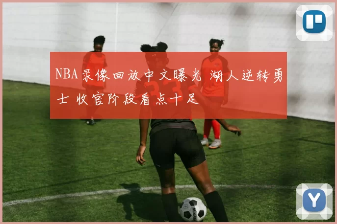 NBA录像回放中文曝光 湖人逆转勇士 收官阶段看点十足