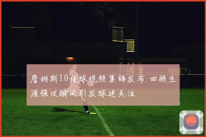 詹姆斯10佳球视频集锦发布 回顾生涯强攻瞬间引发球迷关注