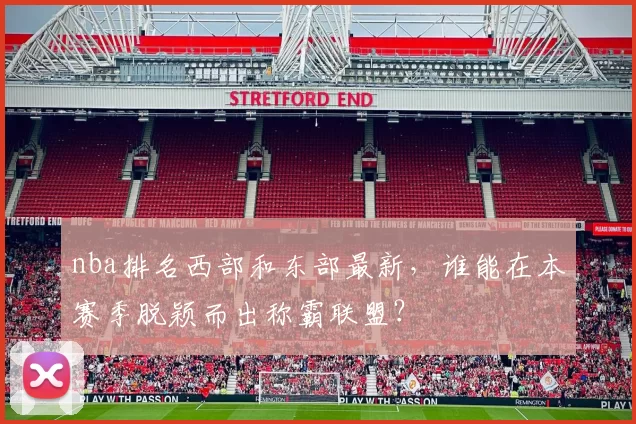 nba排名西部和东部最新，谁能在本赛季脱颖而出称霸联盟？