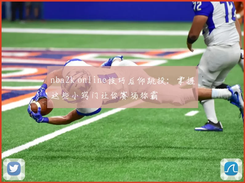 nba2k online技巧后仰跳投：掌握这些小窍门让你赛场称霸