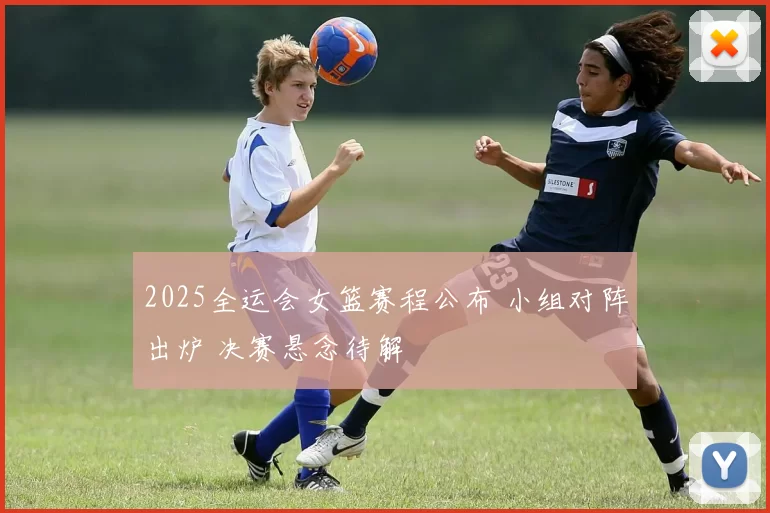 2025全运会女篮赛程公布 小组对阵出炉 决赛悬念待解