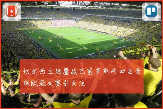 切尔西主场鏖战巴塞罗那两回合晋级欧冠决赛引关注