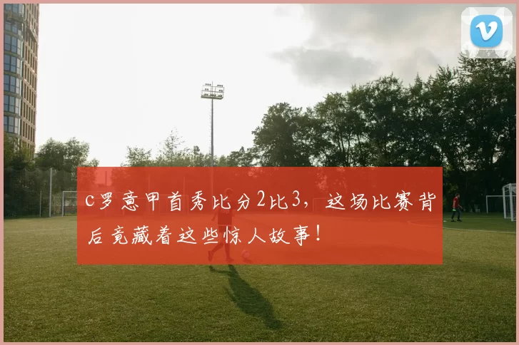 c罗意甲首秀比分2比3，这场比赛背后竟藏着这些惊人故事！