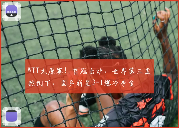 WTT太原赛!首冠出炉,世界第三轰然倒下,国乒新星3-1爆冷夺金